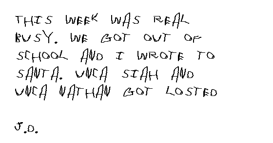 This week was real busy.  We got out of school and I wrote to Santa.  Unca Josiah and Unca Nathan got losted.  
 
  JD