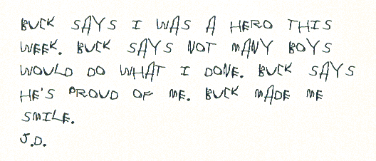 Buck says I was a hero this week. Buck says not many boys would do what I   done. Buck says he's proud of me. Buck made me smile.