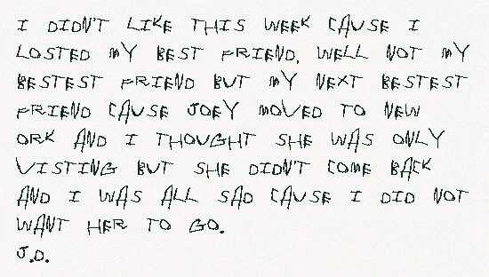 I didn't like this week cause I losted my best friend. Well, not my bestest friend but my next bestest friend cause Joey moved to New Ork and I thought she was only visiting but she didn't come back and I was all sad cause I did not want her to go. JD