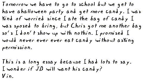 Tomorrow we have to go to school, but we get to have a Halloween party and get more candy. I was kind of worried since I ate the bag of candy I was supposed to bring, but Chris got me another bag so's I don't show up empty handed. I promised I would never ever ever eat candy without asking permission. 

This is a long essay because I had lots to say. I wonder if JD will want his candy?