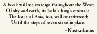 A book will see
its reign throughout the West / Of sky and earth, its hold a King'sembrace / The force of Asia, too, will be redressed; / Until thesteps of seven stand in place - Nostradamus